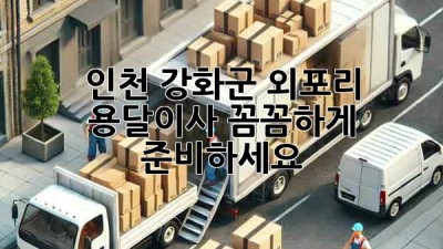 인천 강화군 외포리 용달이사, 꼼꼼하게 준비하세요!