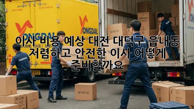 이사 비용 예상: 대전 대덕구 읍내동 저렴하고 안전한 이사, 어떻게 준비할까요?